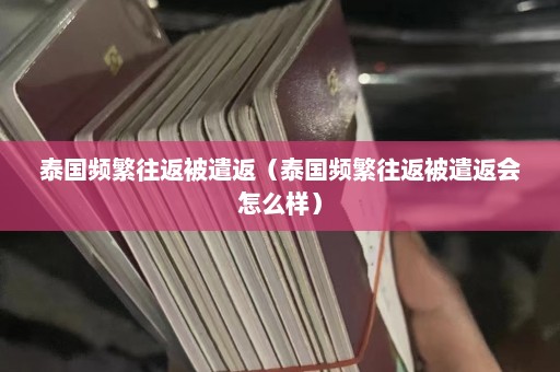 泰国频繁往返被遣返（泰国频繁往返被遣返会怎么样）