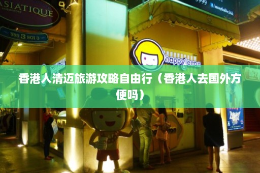 香港人清迈旅游攻略自由行（香港人去国外方便吗）