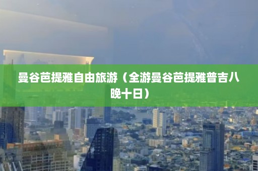 曼谷芭提雅自由旅游（全游曼谷芭提雅普吉八晚十日）