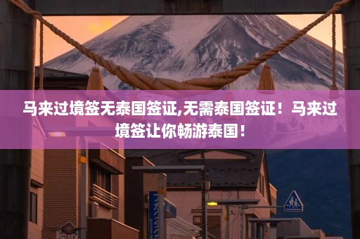 马来过境签无泰国签证,无需泰国签证！马来过境签让你畅游泰国！