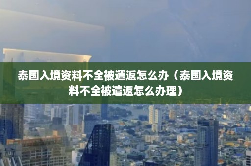 泰国入境资料不全被遣返怎么办（泰国入境资料不全被遣返怎么办理）  第1张