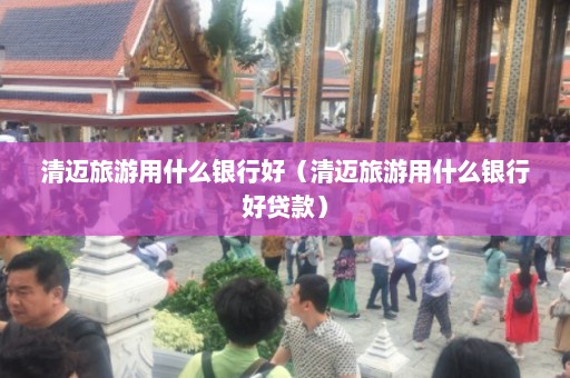 清迈旅游用什么银行好（清迈旅游用什么银行好贷款）  第1张