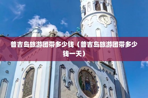 普吉岛旅游团带多少钱（普吉岛旅游团带多少钱一天）