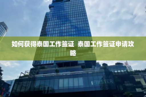 如何获得泰国工作签证  泰国工作签证申请攻略