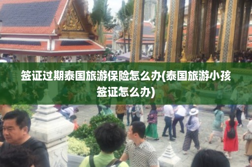 签证过期泰国旅游保险怎么办(泰国旅游小孩签证怎么办)  第1张