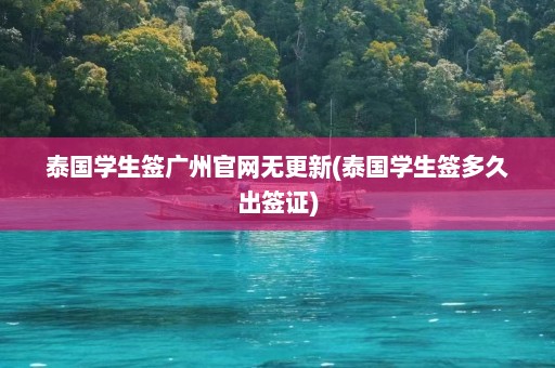 泰国学生签广州官网无更新(泰国学生签多久出签证)