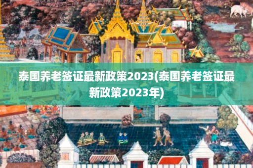 泰国养老签证最新政策2023(泰国养老签证最新政策2023年)  第1张