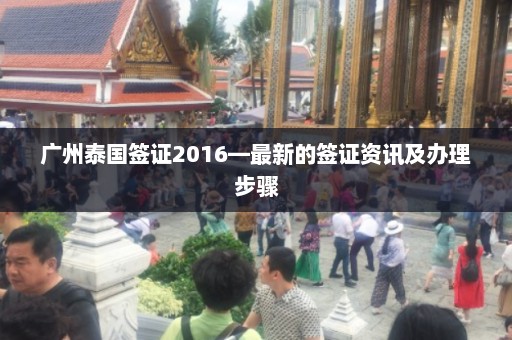 广州泰国签证2016—最新的签证资讯及办理步骤  第1张