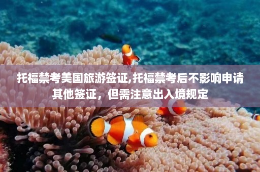 托福禁考美国旅游签证,托福禁考后不影响申请其他签证，但需注意出入境规定