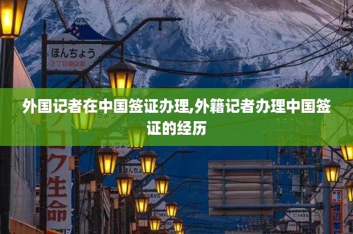 外国记者在中国签证办理,外籍记者办理中国签证的经历