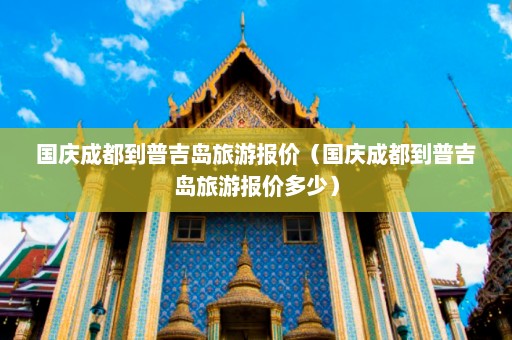 国庆成都到普吉岛旅游报价（国庆成都到普吉岛旅游报价多少）  第1张