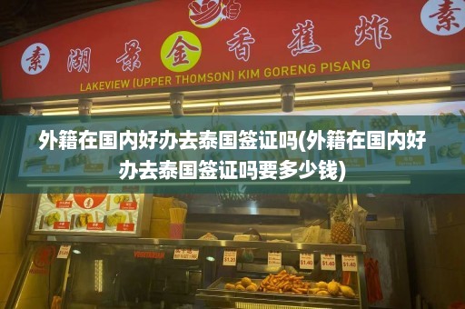 外籍在国内好办去泰国签证吗(外籍在国内好办去泰国签证吗要多少钱)