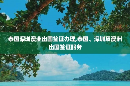 泰国深圳澳洲出国签证办理,泰国、深圳及澳洲出国签证服务