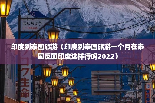 印度到泰国旅游（印度到泰国旅游一个月在泰国反回印度这样行吗2022）