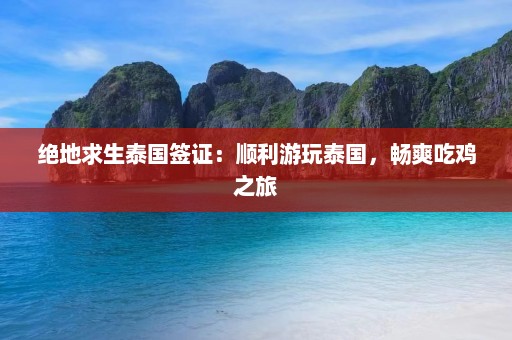 绝地求生泰国签证：顺利游玩泰国，畅爽吃鸡之旅