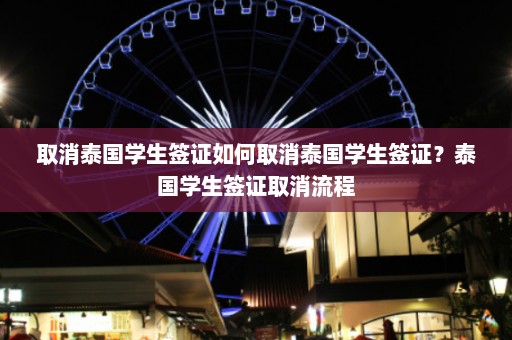 取消泰国学生签证如何取消泰国学生签证？泰国学生签证取消流程  第1张