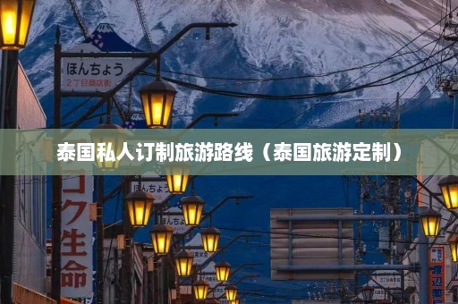 泰国私人订制旅游路线（泰国旅游定制）