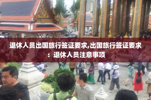 退休人员出国旅行签证要求,出国旅行签证要求：退休人员注意事项