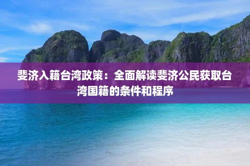 斐济入籍台湾政策：全面解读斐济公民获取台湾国籍的条件和程序