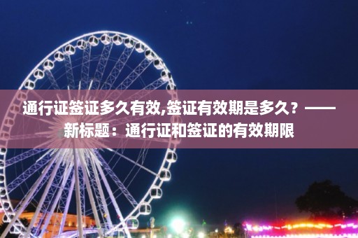 通行证签证多久有效,签证有效期是多久？——新标题：通行证和签证的有效期限