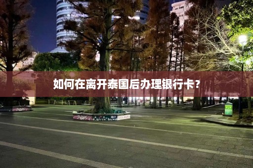 如何在离开泰国后办理银行卡？