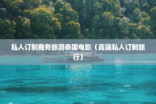 私人订制商务旅游泰国电影（高端私人订制旅行）