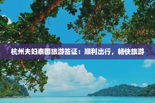 杭州夫妇泰国旅游签证：顺利出行，畅快旅游