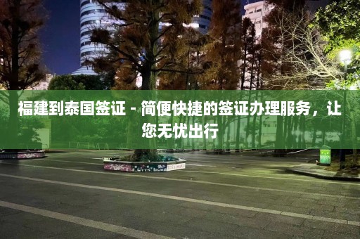 福建到泰国签证 - 简便快捷的签证办理服务，让您无忧出行