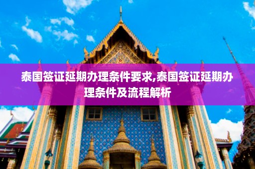 泰国签证延期办理条件要求,泰国签证延期办理条件及流程解析  第1张