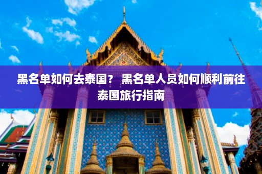 黑名单如何去泰国？ 黑名单人员如何顺利前往泰国旅行指南