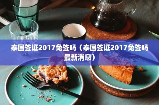 泰国签证2017免签吗（泰国签证2017免签吗最新消息）