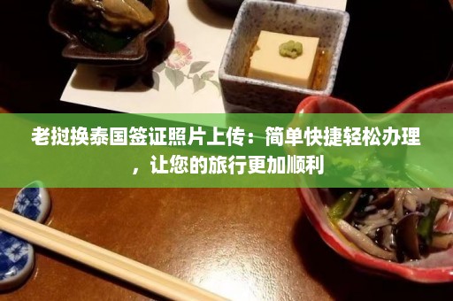 老挝换泰国签证照片上传：简单快捷轻松办理，让您的旅行更加顺利