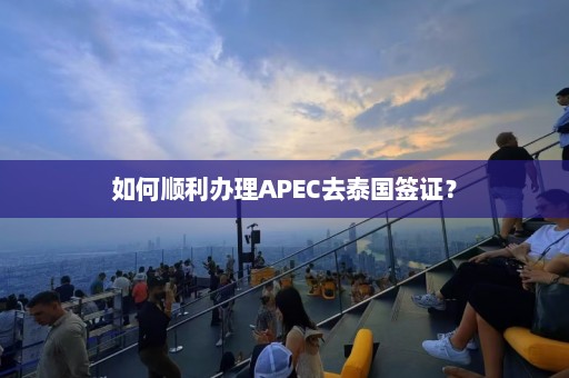 如何顺利办理APEC去泰国签证？  第1张