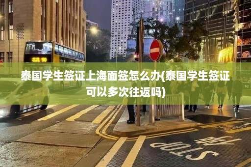 泰国学生签证上海面签怎么办(泰国学生签证可以多次往返吗)