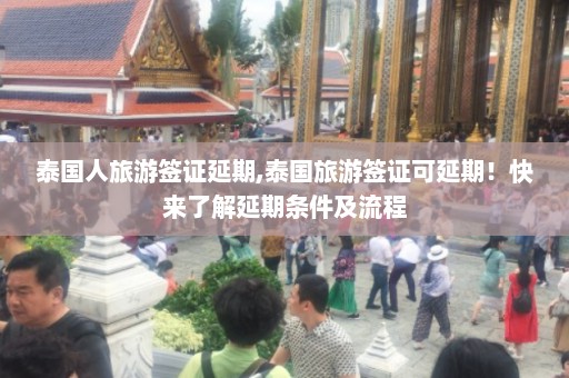 泰国人旅游签证延期,泰国旅游签证可延期！快来了解延期条件及流程  第1张