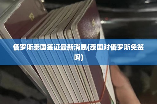 俄罗斯泰国签证最新消息(泰国对俄罗斯免签吗)  第1张