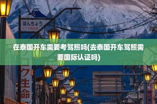 在泰国开车需要考驾照吗(去泰国开车驾照需要国际认证吗)