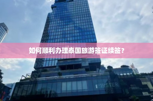 如何顺利办理泰国旅游签证续签？  第1张