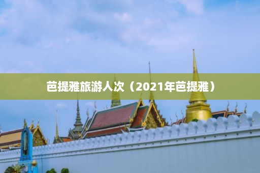 芭提雅旅游人次（2021年芭提雅）