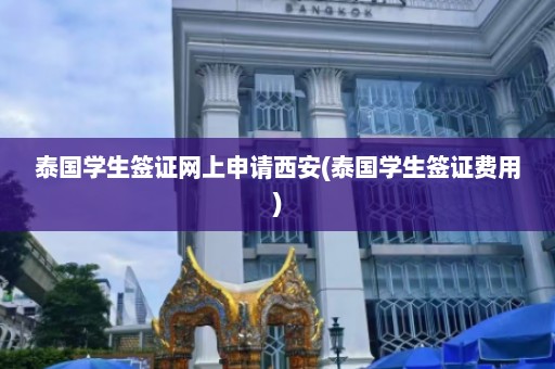 泰国学生签证网上申请西安(泰国学生签证费用)