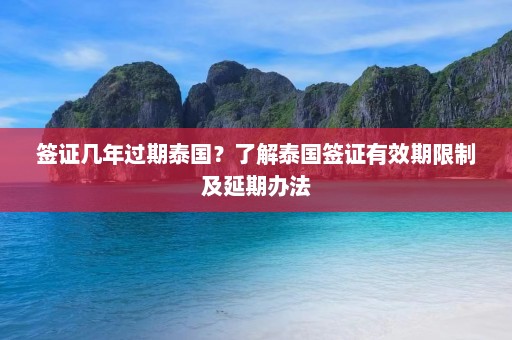 签证几年过期泰国？了解泰国签证有效期限制及延期办法