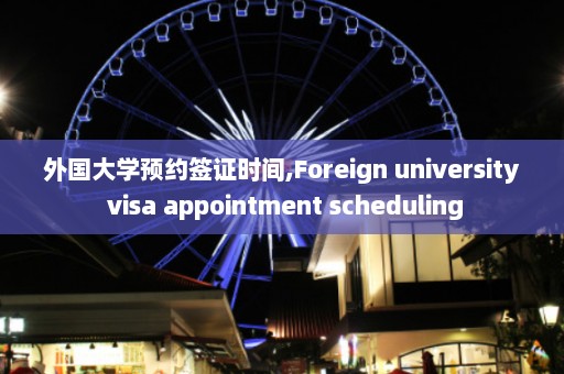 外国大学预约签证时间,Foreign university visa appointment scheduling