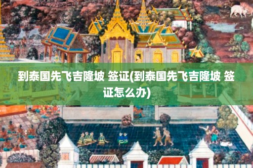 到泰国先飞吉隆坡 签证(到泰国先飞吉隆坡 签证怎么办)  第1张