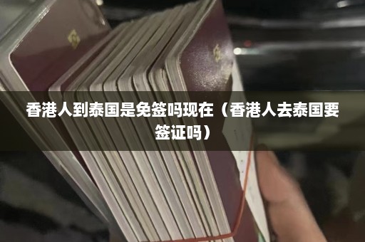 香港人到泰国是免签吗现在（香港人去泰国要签证吗）