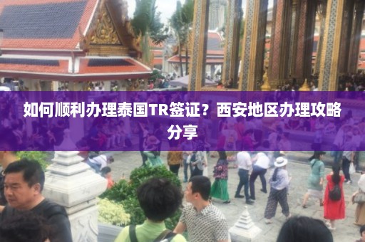 如何顺利办理泰国TR签证？西安地区办理攻略分享  第1张