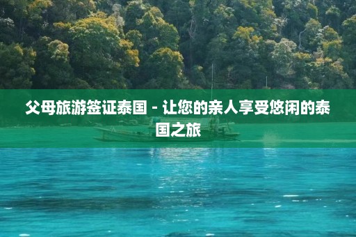 父母旅游签证泰国 - 让您的亲人享受悠闲的泰国之旅