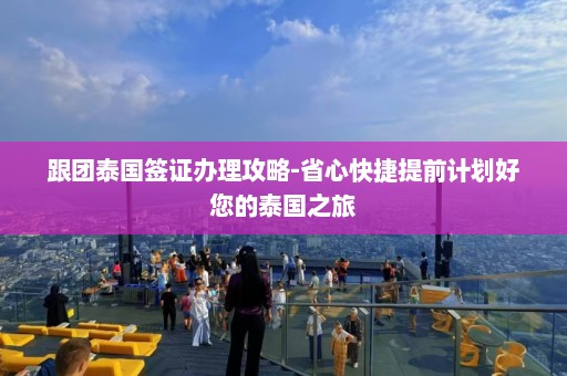 跟团泰国签证办理攻略-省心快捷提前计划好您的泰国之旅