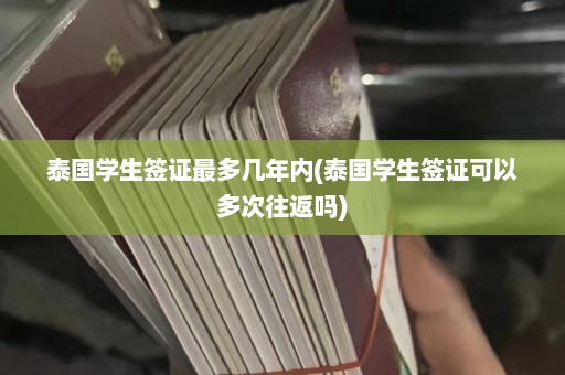 泰国学生签证最多几年内(泰国学生签证可以多次往返吗)