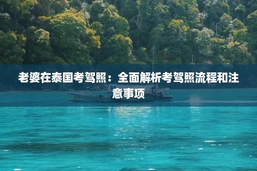 老婆在泰国考驾照：全面解析考驾照流程和注意事项