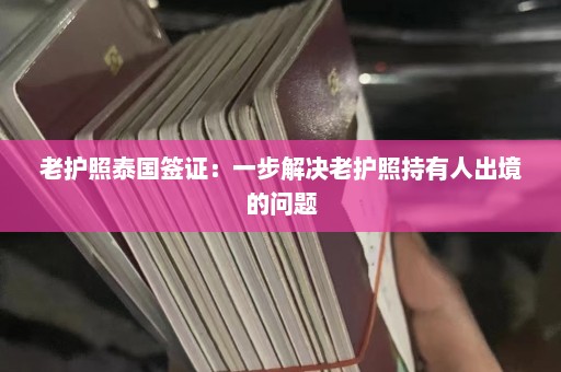 老护照泰国签证：一步解决老护照持有人出境的问题  第1张